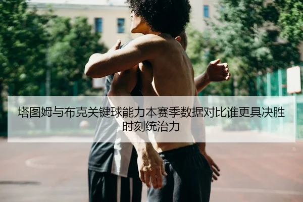 塔图姆与布克关键球能力本赛季数据对比谁更具决胜时刻统治力