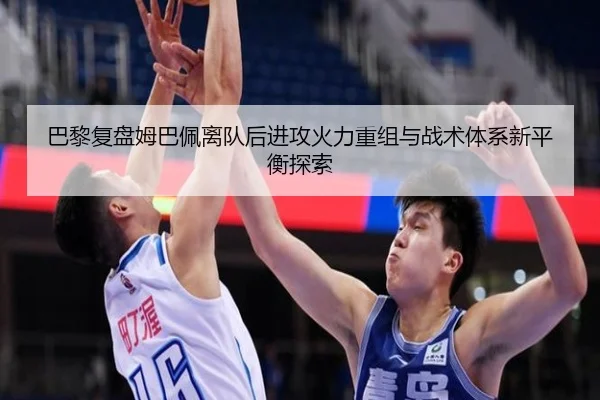 巴黎复盘姆巴佩离队后进攻火力重组与战术体系新平衡探索