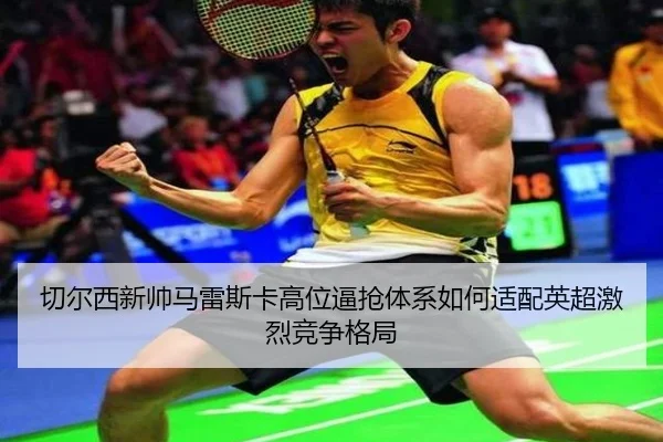 切尔西新帅马雷斯卡高位逼抢体系如何适配英超激烈竞争格局