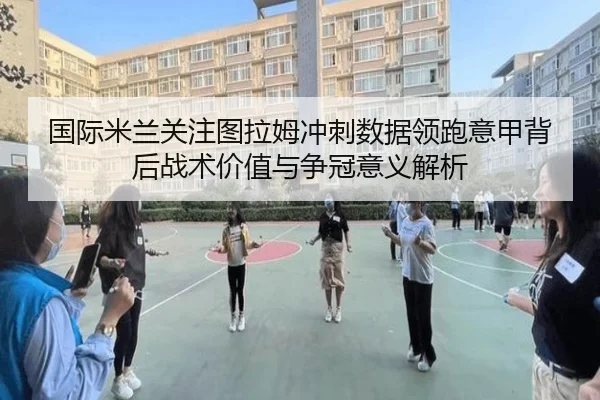 国际米兰关注图拉姆冲刺数据领跑意甲背后战术价值与争冠意义解析